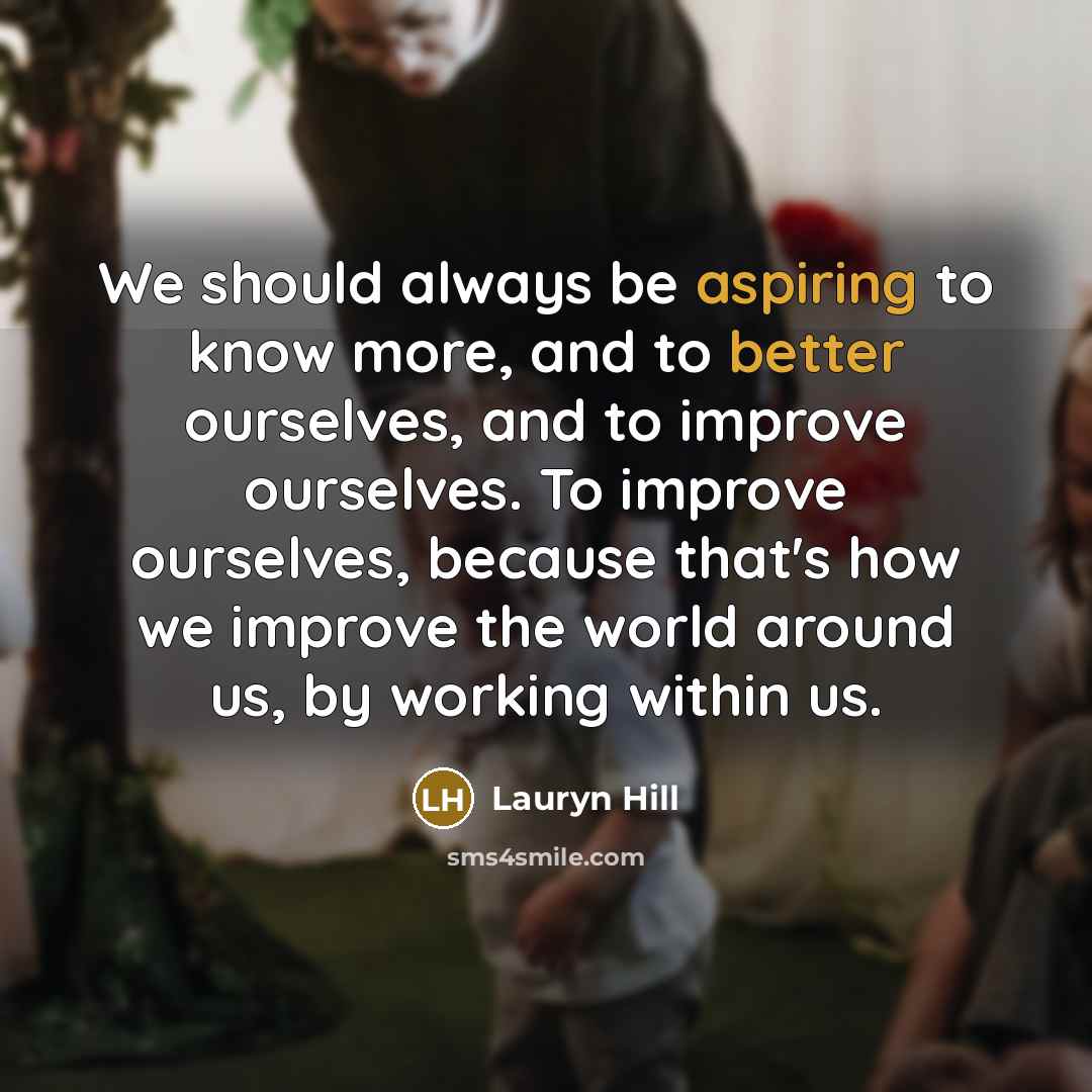 “We should always be aspiring to know more, and to better ourselves, and to improve ourselves. To improve ourselves, because that's how we improve the world around us, by working within us.” quote by Lauryn Hill