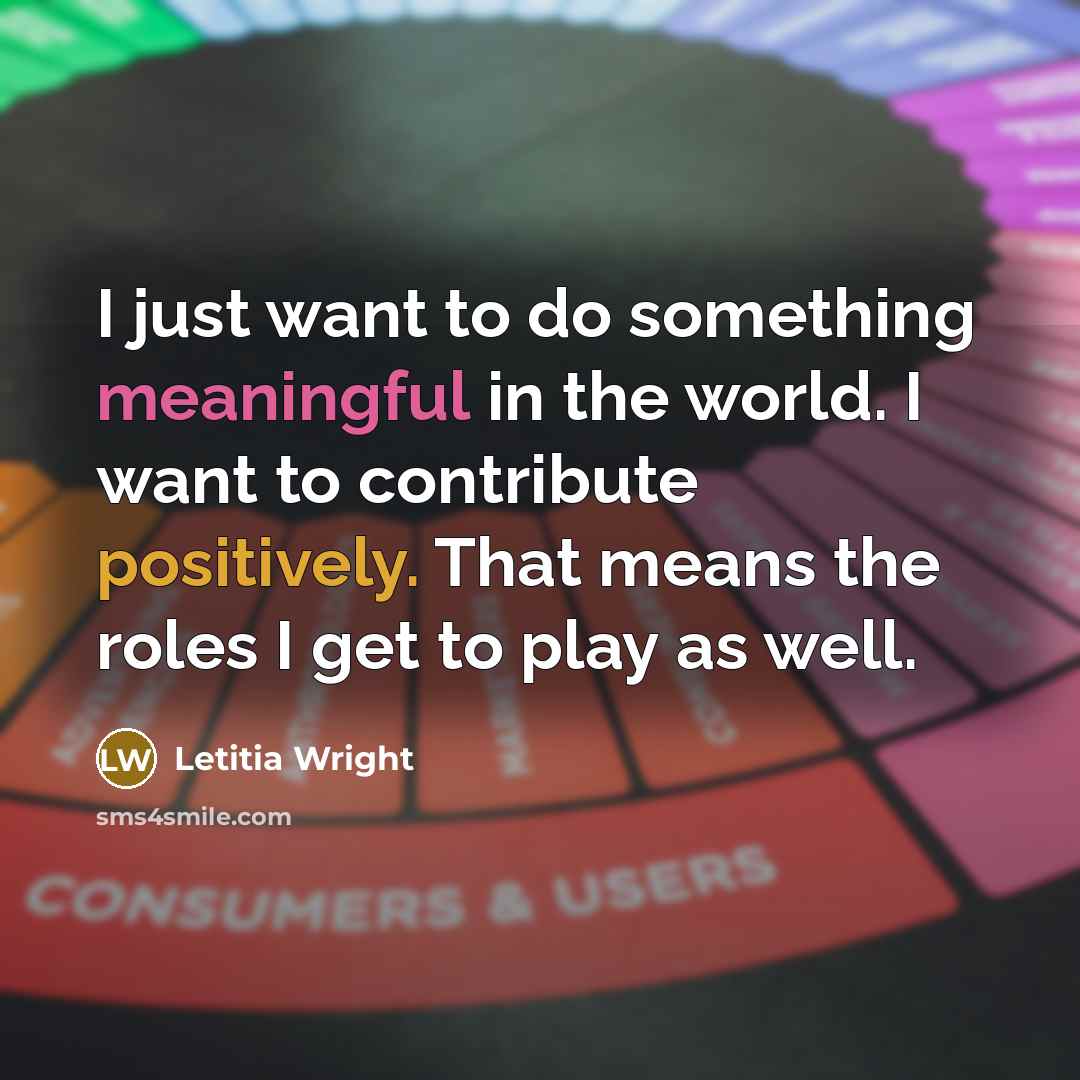 “I just want to do something meaningful in the world. I want to contribute positively. That means the roles I get to play as well.” quote by Letitia Wright