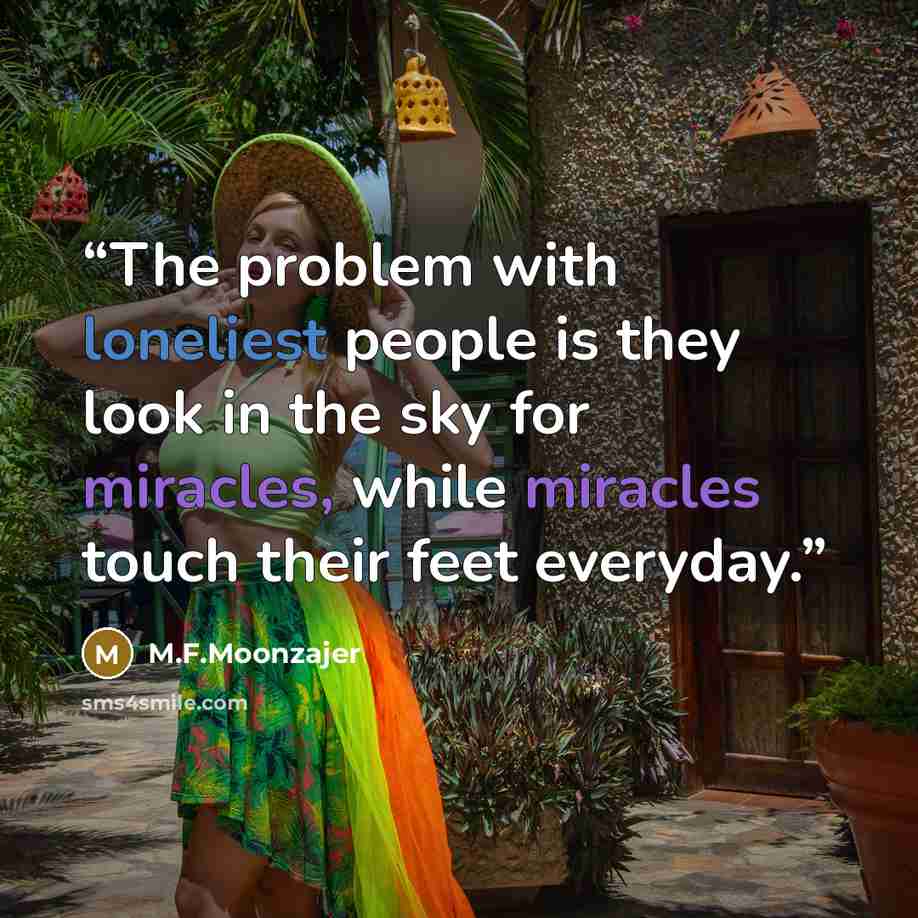“The problem with loneliest people is they look in the sky for miracles, while miracles touch their feet everyday.” quote by M.F.Moonzajer