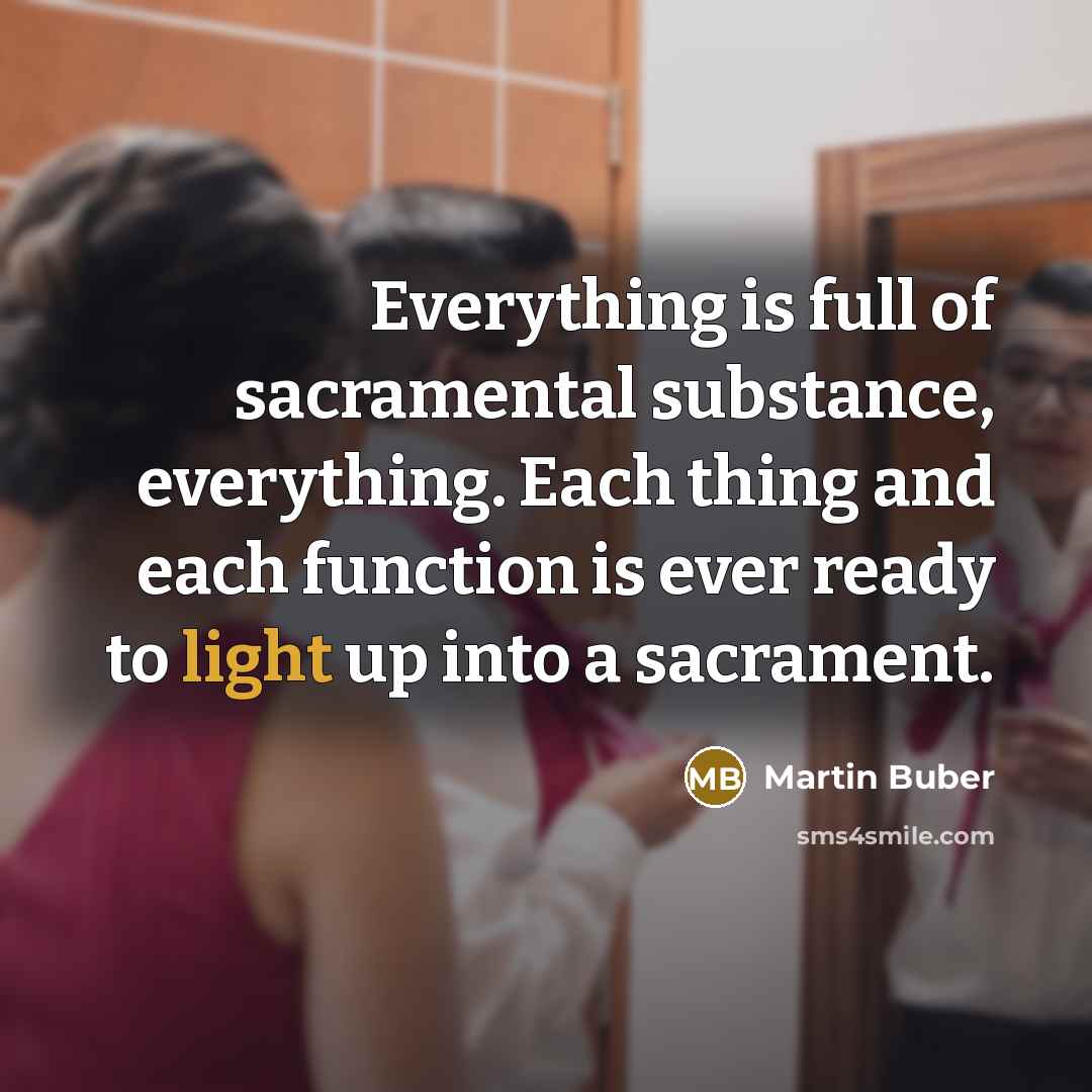 “Everything is full of sacramental substance, everything. Each thing and…” quote by Martin Buber