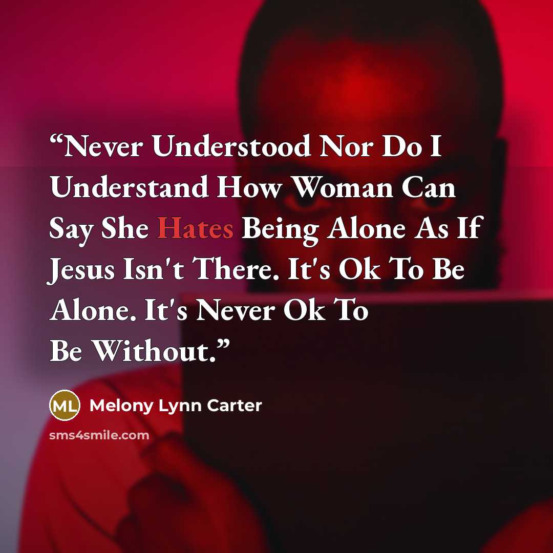 “Never Understood Nor Do I Understand How Woman Can Say She Hates Being Alone As If Jesus Isn't There. It's Ok To Be Alone. It's Never Ok To Be Without.” quote by Melony Lynn Carter