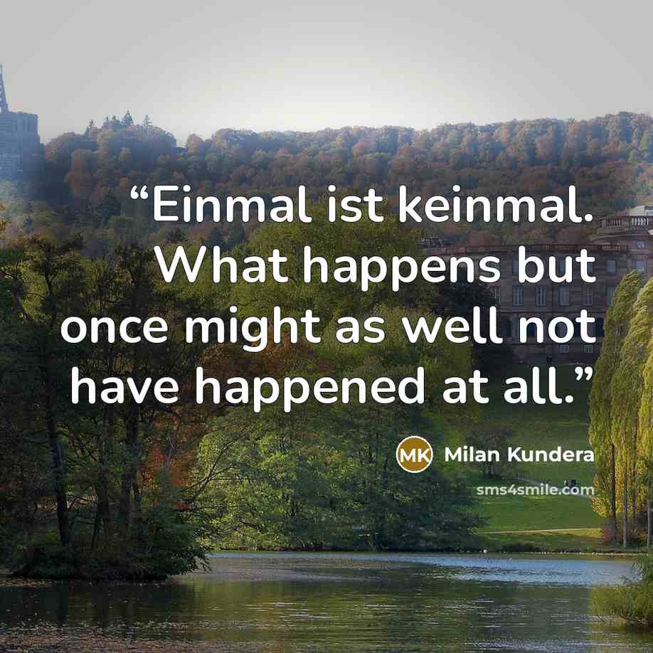 “Einmal ist keinmal. What happens but once might as well not have happened at all.” quote by Milan Kundera