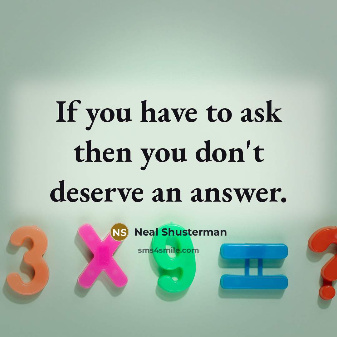 “If you have to ask then you don't deserve an answer.” quote by Neal Shusterman