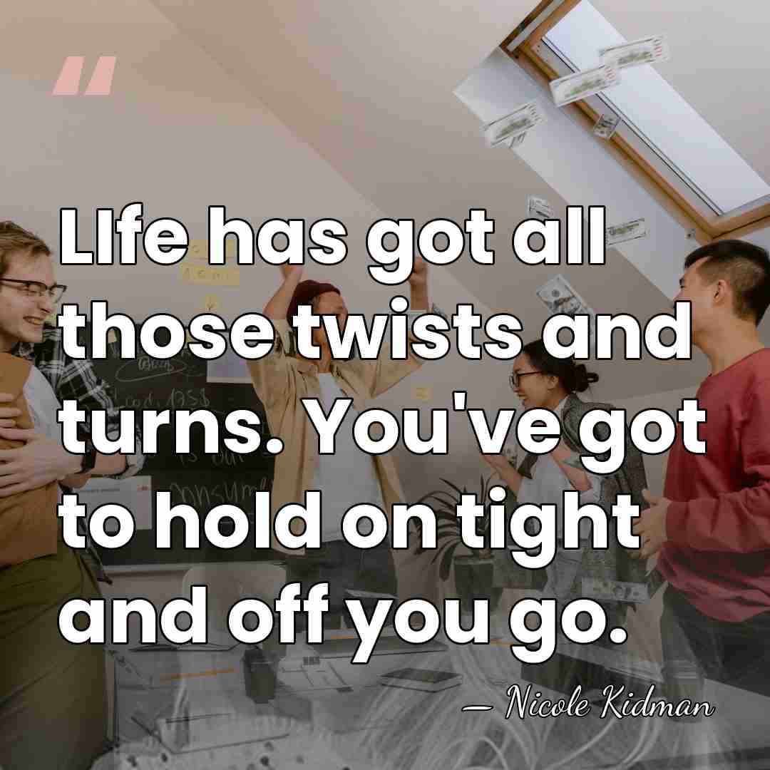 LIfe has got all those twists and turns. You've got to hold&hellip; - Nicole Kidman