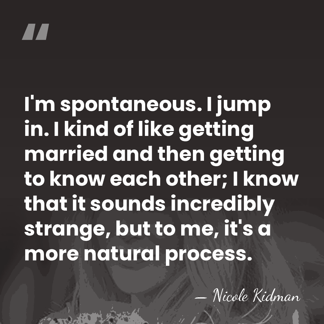 I'm spontaneous. I jump in. I kind of like getting married and&hellip; - Nicole Kidman