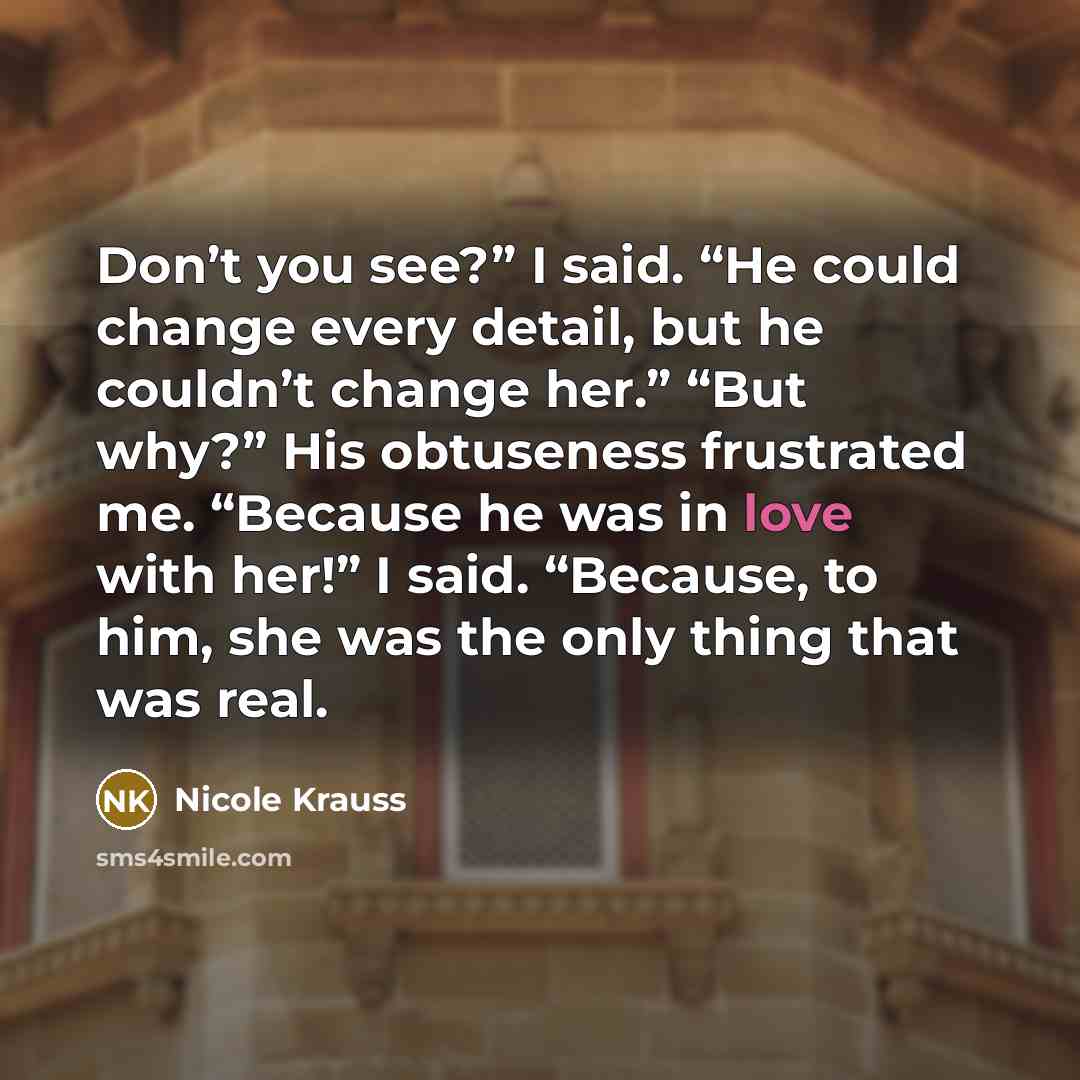 “Don’t you see?” I said. “He could change every detail,…” quote by Nicole Krauss