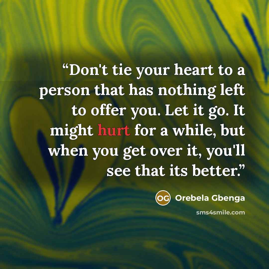 “Don't tie your heart to a person that has nothing left to offer you. Let it go. It might hurt for a while, but when you get over it, you'll see that its better.” quote by Orebela Gbenga