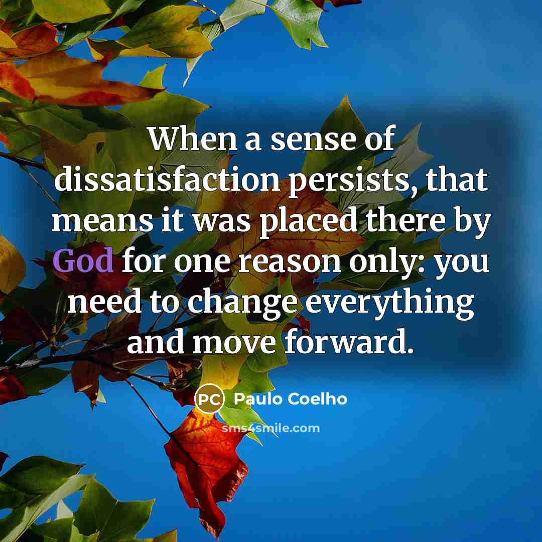 “When a sense of dissatisfaction persists, that means it was placed there by God for one reason only: you need to change everything and move forward.” quote by Paulo Coelho