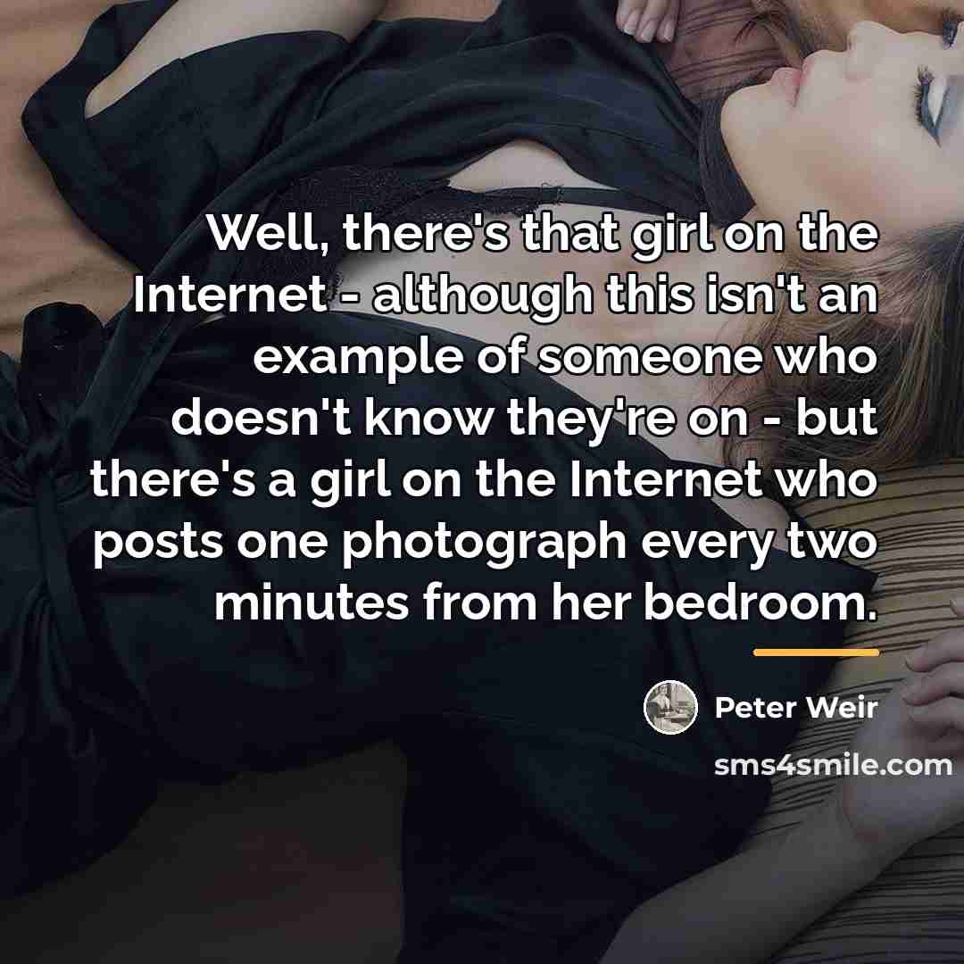 “Well, there's that girl on the Internet - although this…” quote by Peter Weir