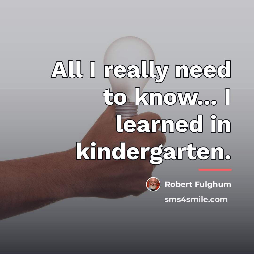 “All I really need to know... I learned in kindergarten.…” quote by Robert Fulghum