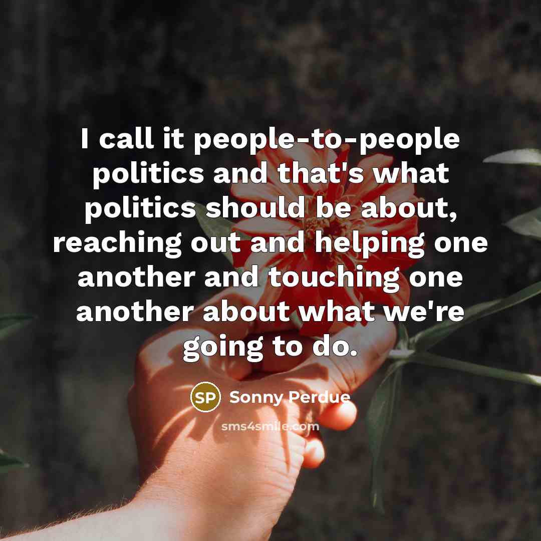“I call it people-to-people politics and that's what politics should…” quote by Sonny Perdue