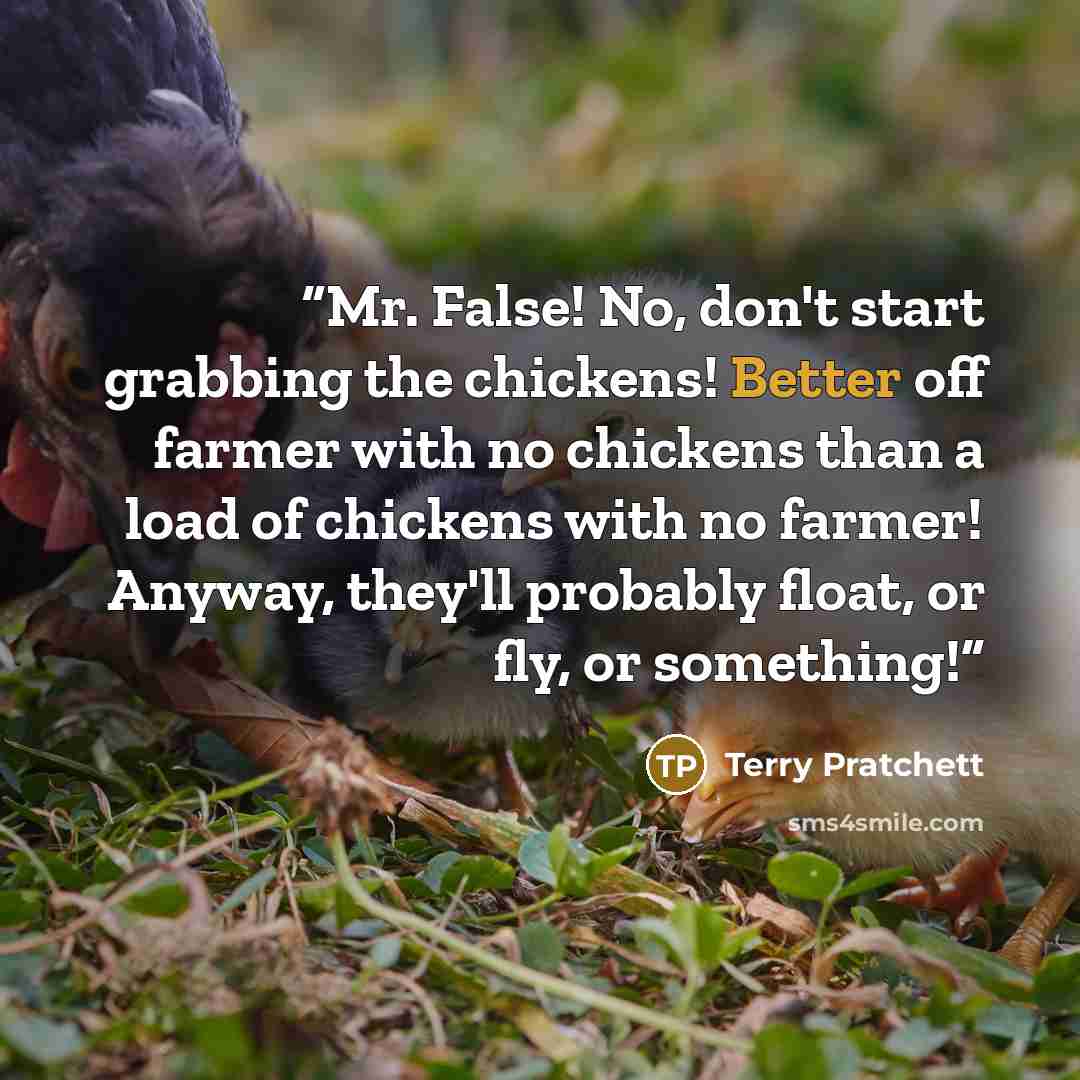 “Mr. False! No, don't start grabbing the chickens! Better off farmer with no chickens than a load of chickens with no farmer! Anyway, they'll probably float, or fly, or something!” quote by Terry Pratchett