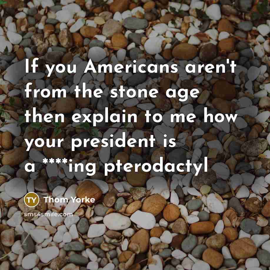 “If you Americans aren't from the stone age then explain…” quote by Thom Yorke