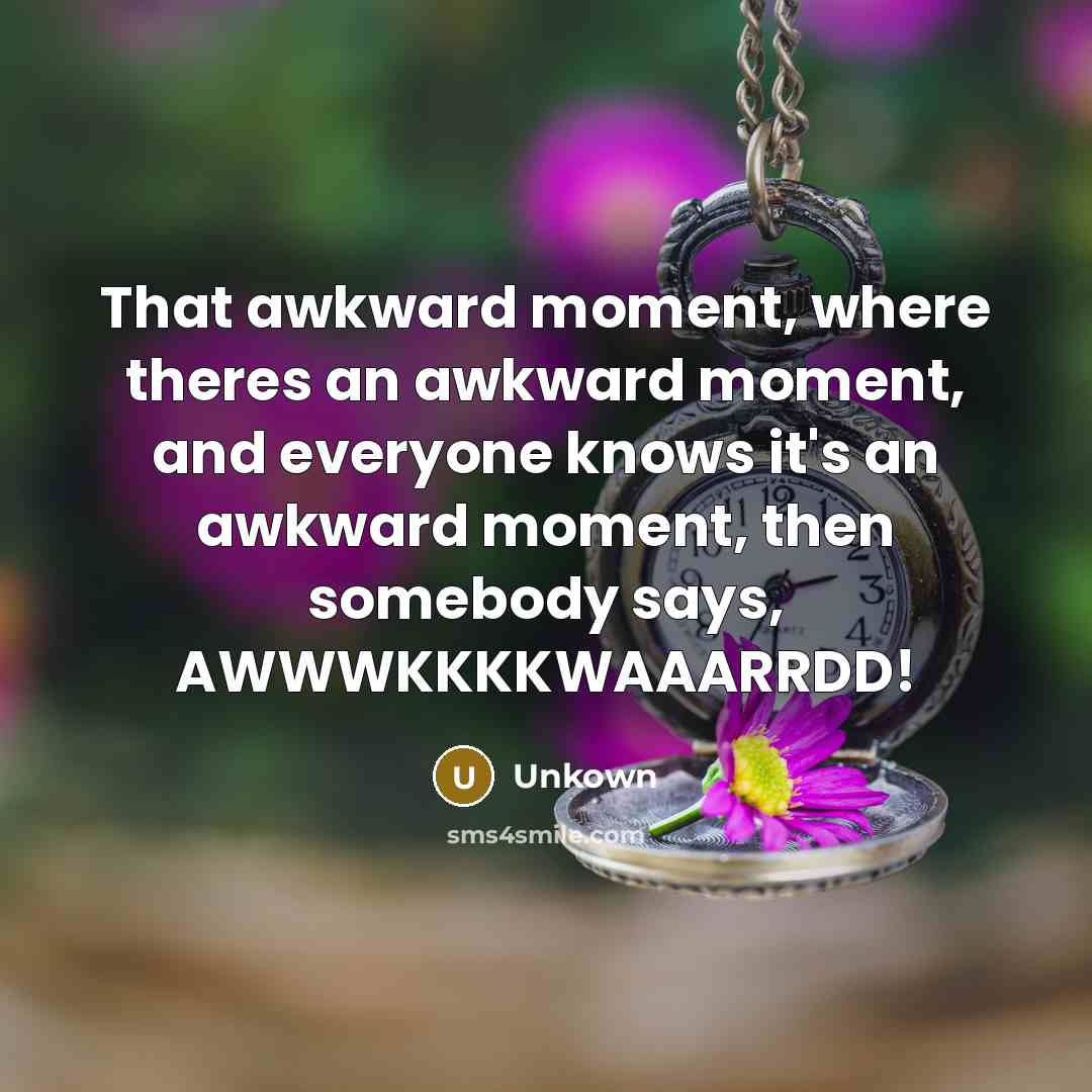 “That awkward moment, where theres an awkward moment, and everyone knows it's an awkward moment, then somebody says, AWWWKKKKWAAARRDD!” quote by Unkown