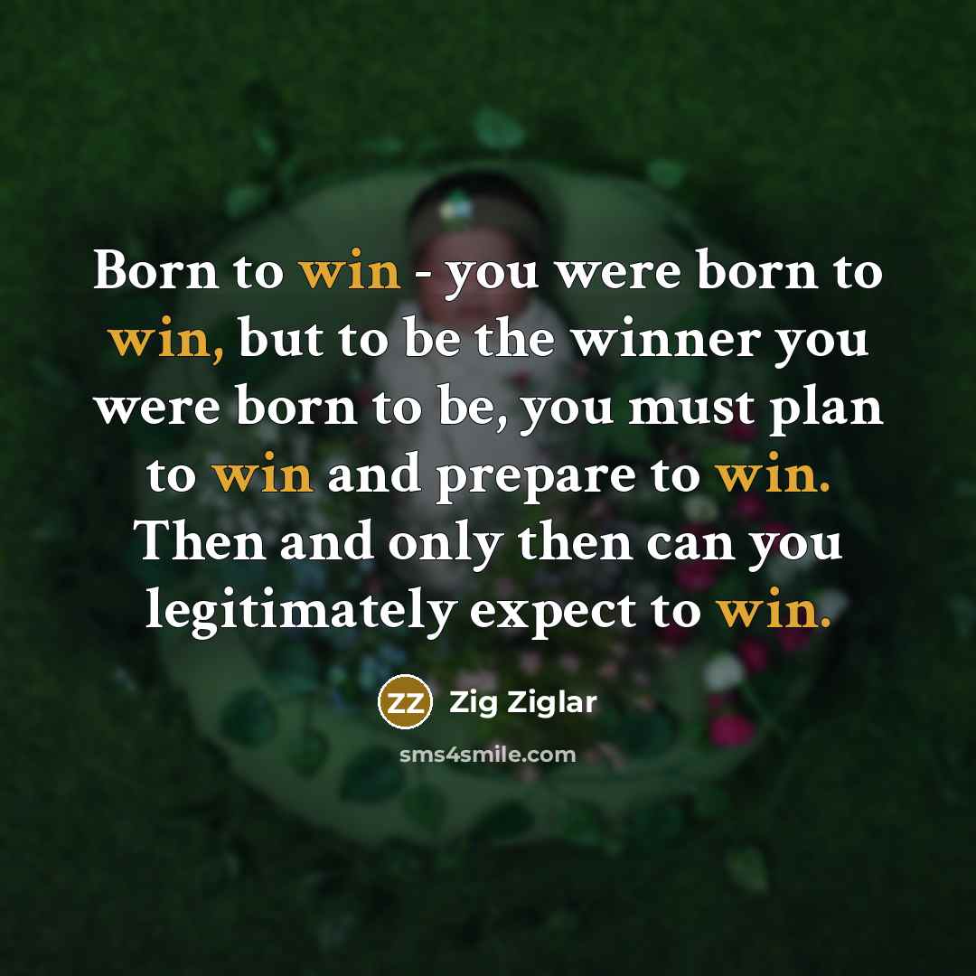 “Born to win - you were born to win, but to be the winner you were born to be, you must plan to win and prepare to win. Then and only then can you legitimately expect to win.” quote by Zig Ziglar