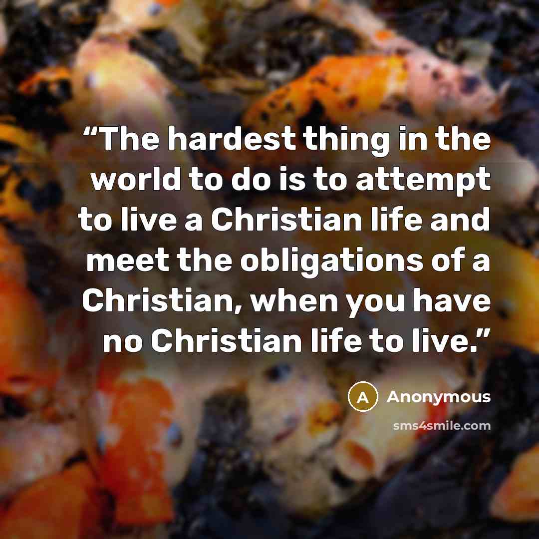 “The hardest thing in the world to do is to attempt to live a Christian life and meet the obligations of a Christian, when you have no Christian life to live.” quote by Anonymous