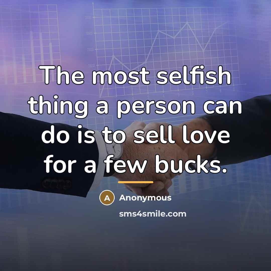 “The most selfish thing a person can do is to sell love for a few bucks.” quote by Anonymous