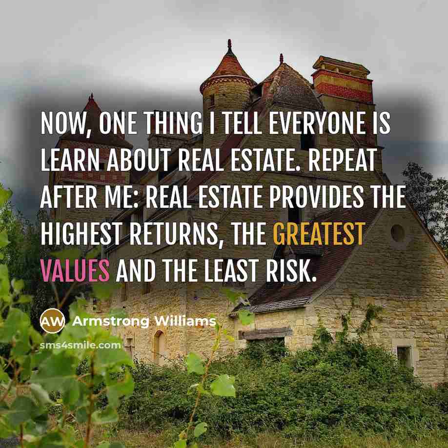 “Now, one thing I tell everyone is learn about real estate. Repeat after me: real estate provides the highest returns, the greatest values and the least risk.” quote by Armstrong Williams