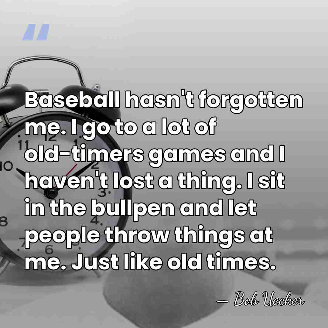 Baseball hasn't forgotten me. I go to a lot of old-timers games&hellip; - Bob Uecker