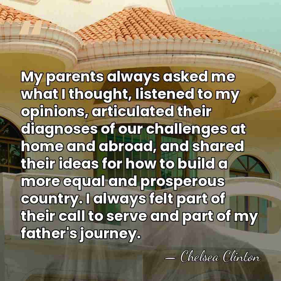 My parents always asked me what I thought, listened to my opinions,&hellip; - Chelsea Clinton