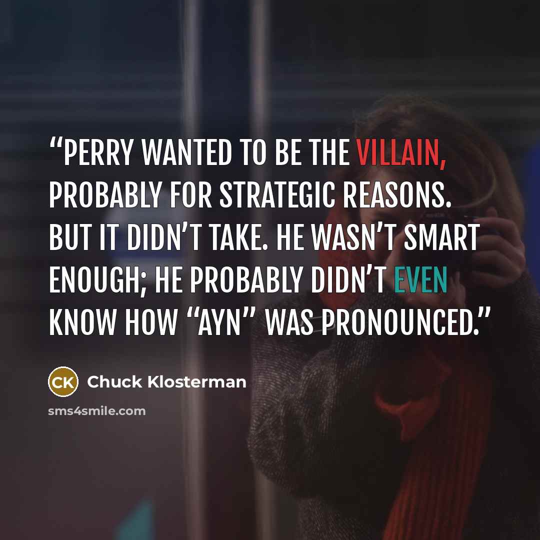 “Perry wanted to be the villain, probably for strategic reasons. But it didn’t take. He wasn’t smart enough; he probably didn’t even know how “Ayn” was pronounced.” quote by Chuck Klosterman