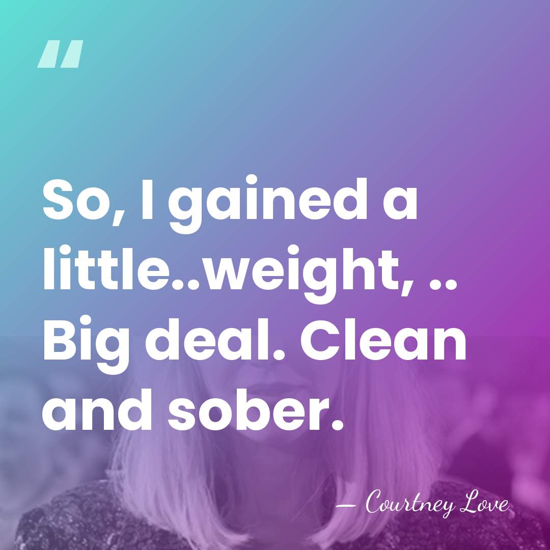 So, I gained a little..weight, .. Big deal. Clean and sober. - Courtney Love