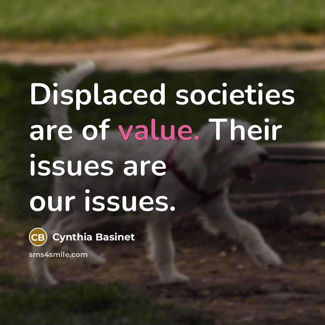 “Displaced societies are of value. Their issues are our issues.” quote by Cynthia Basinet