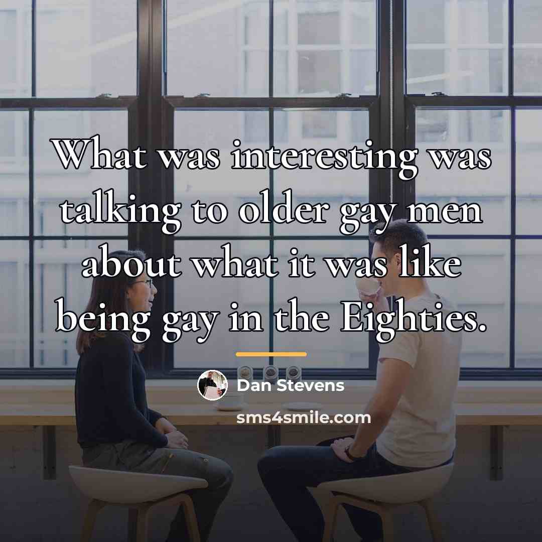 “What was interesting was talking to older gay men about…” quote by Dan Stevens