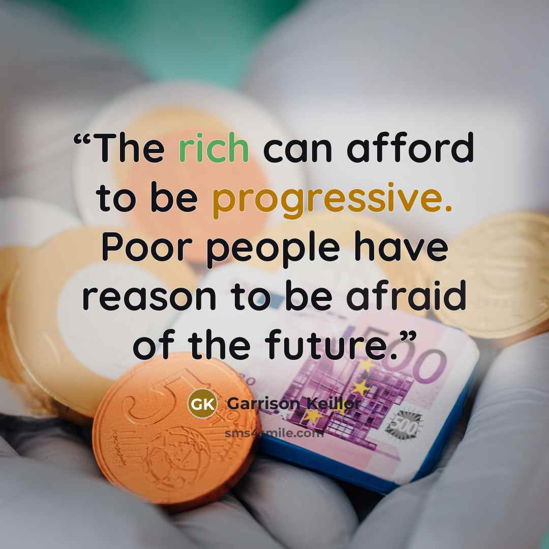 “The rich can afford to be progressive. Poor people have reason to be afraid of the future.” quote by Garrison Keillor