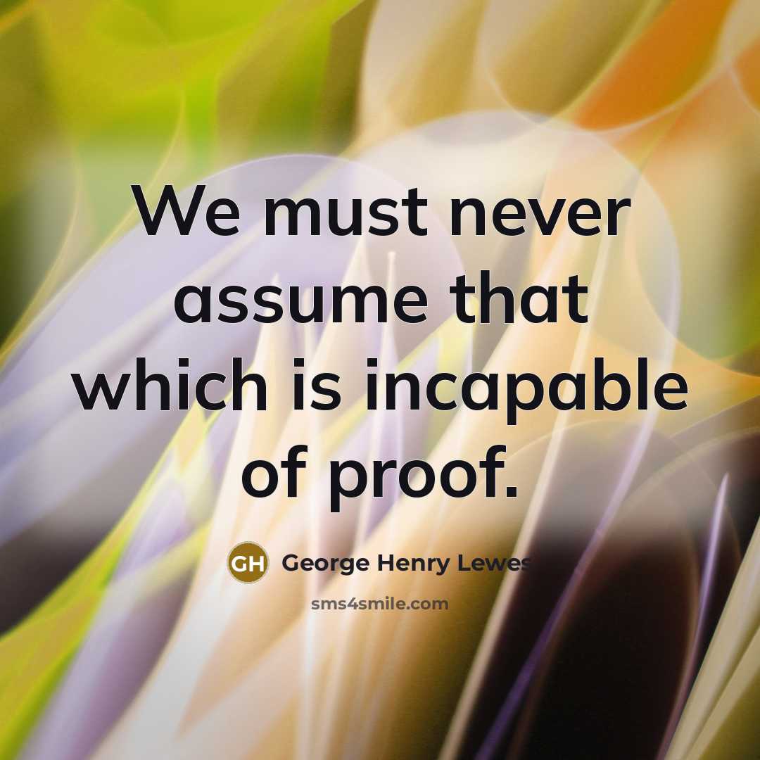 “We must never assume that which is incapable of proof.…” quote by George Henry Lewes