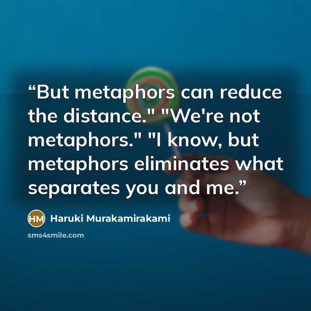 “But metaphors can reduce the distance." "We're not metaphors." "I know, but metaphors eliminates what separates you and me.” quote by Haruki Murakamirakami