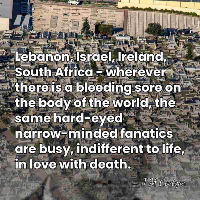 Lebanon, Israel, Ireland, South Africa - wherever there is a bleeding sore&hellip; - J M Coetzee