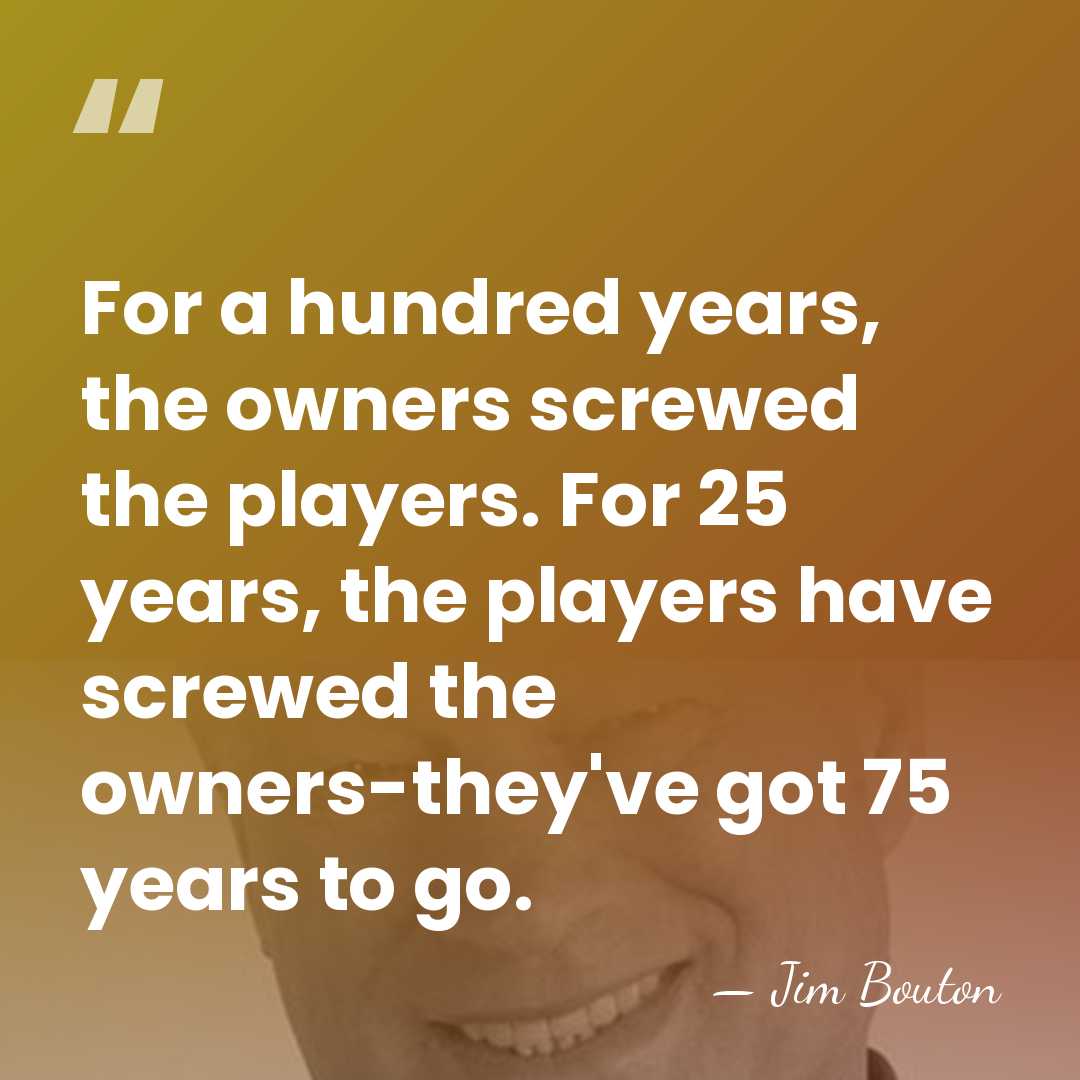 For a hundred years, the owners screwed the players. For 25 years,&hellip; - Jim Bouton