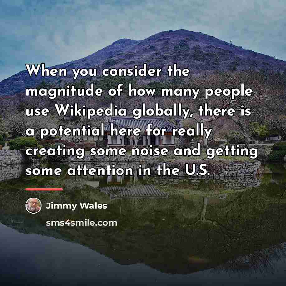 “When you consider the magnitude of how many people use…” quote by Jimmy Wales