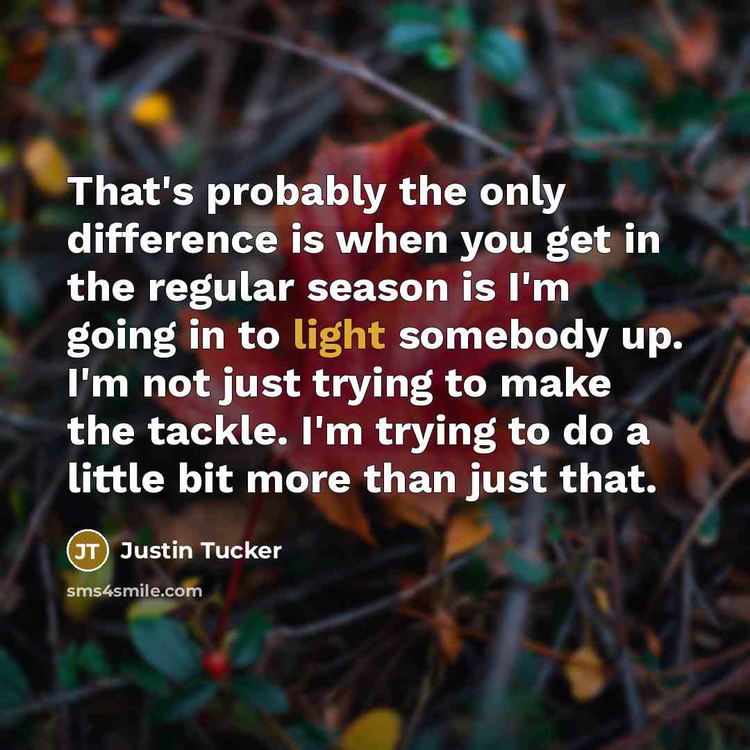 “That's probably the only difference is when you get in the regular season is I'm going in to light somebody up. I'm not just trying to make the tackle. I'm trying to do a little bit more than just that.” quote by Justin Tucker