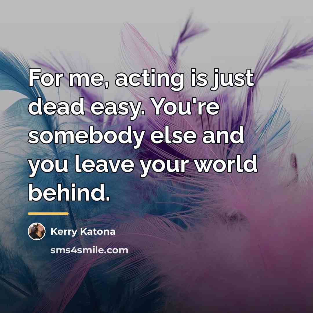 “For me, acting is just dead easy. You're somebody else…” quote by Kerry Katona