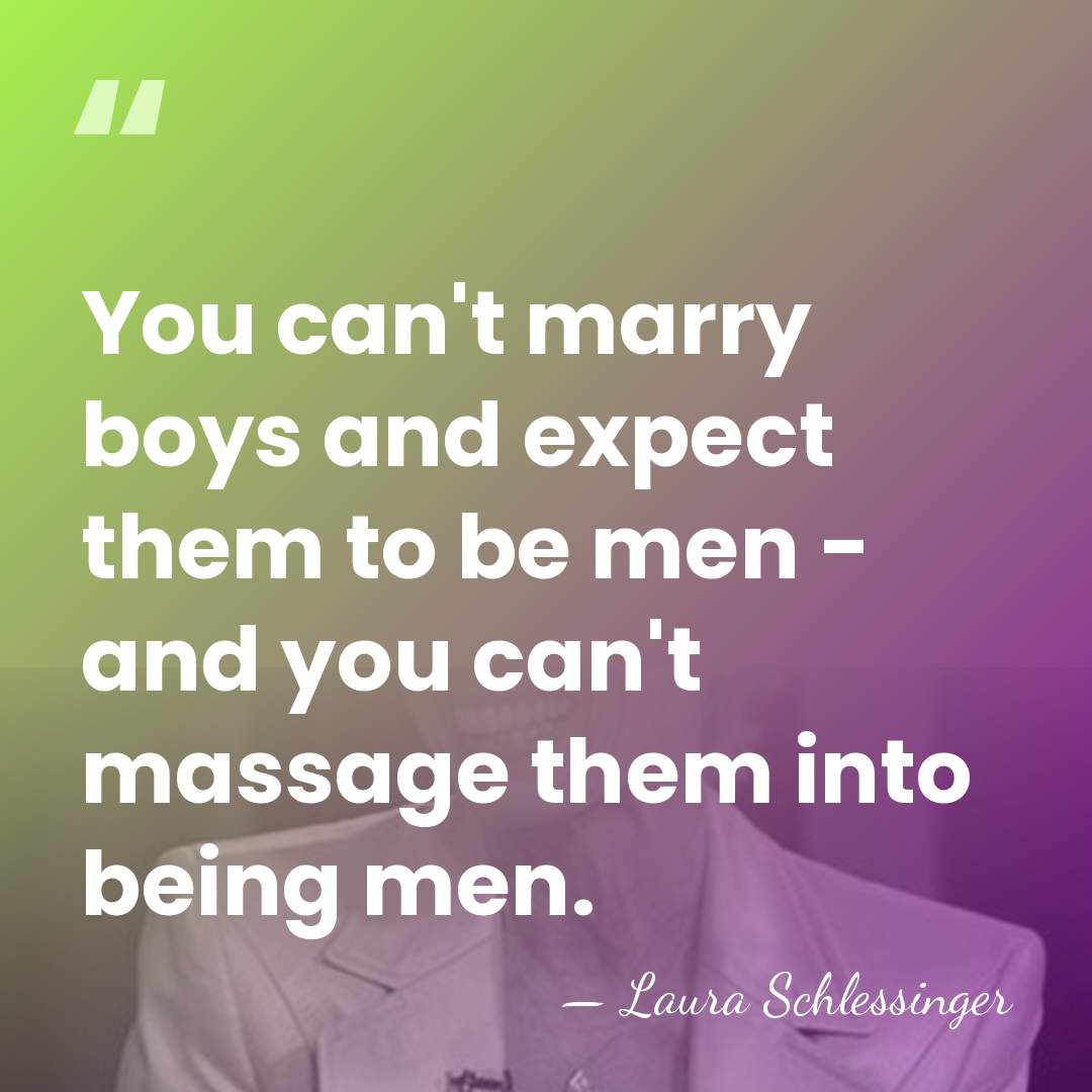 You can't marry boys and expect them to be men - and&hellip; - Laura Schlessinger