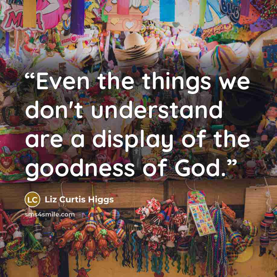 “Even the things we don't understand are a display of the goodness of God.” quote by Liz Curtis Higgs