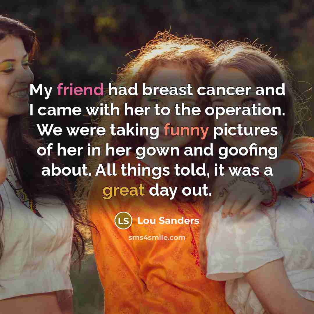 “My friend had breast cancer and I came with her to the operation. We were taking funny pictures of her in her gown and goofing about. All things told, it was a great day out.” quote by Lou Sanders