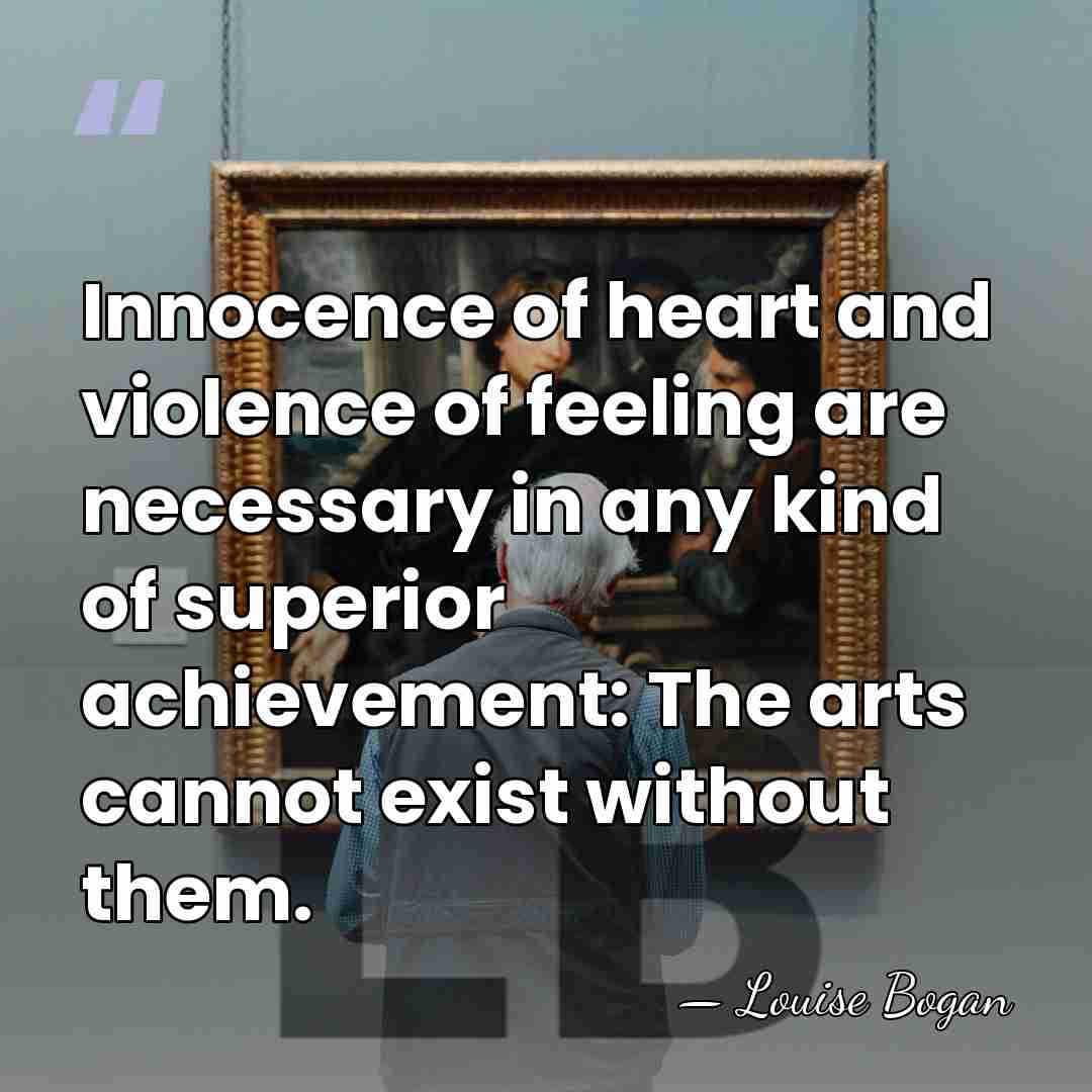 Innocence of heart and violence of feeling are necessary in any kind&hellip; - Louise Bogan