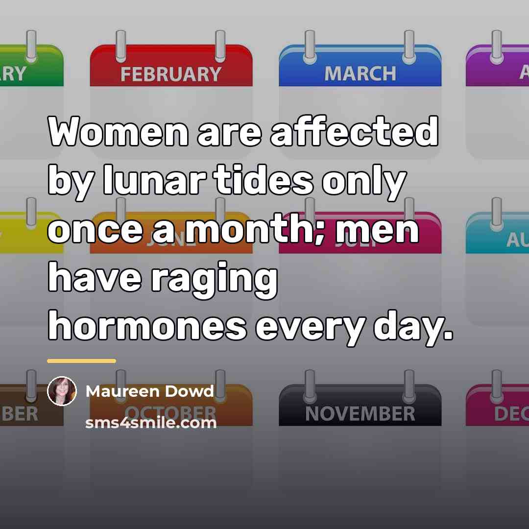 “Women are affected by lunar tides only once a month;…” quote by Maureen Dowd