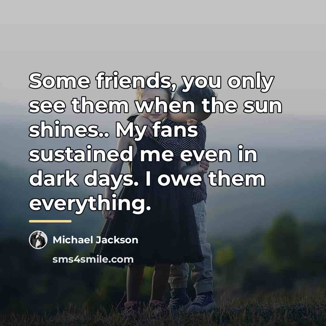 “Some friends, you only see them when the sun shines..…” quote by Michael Jackson