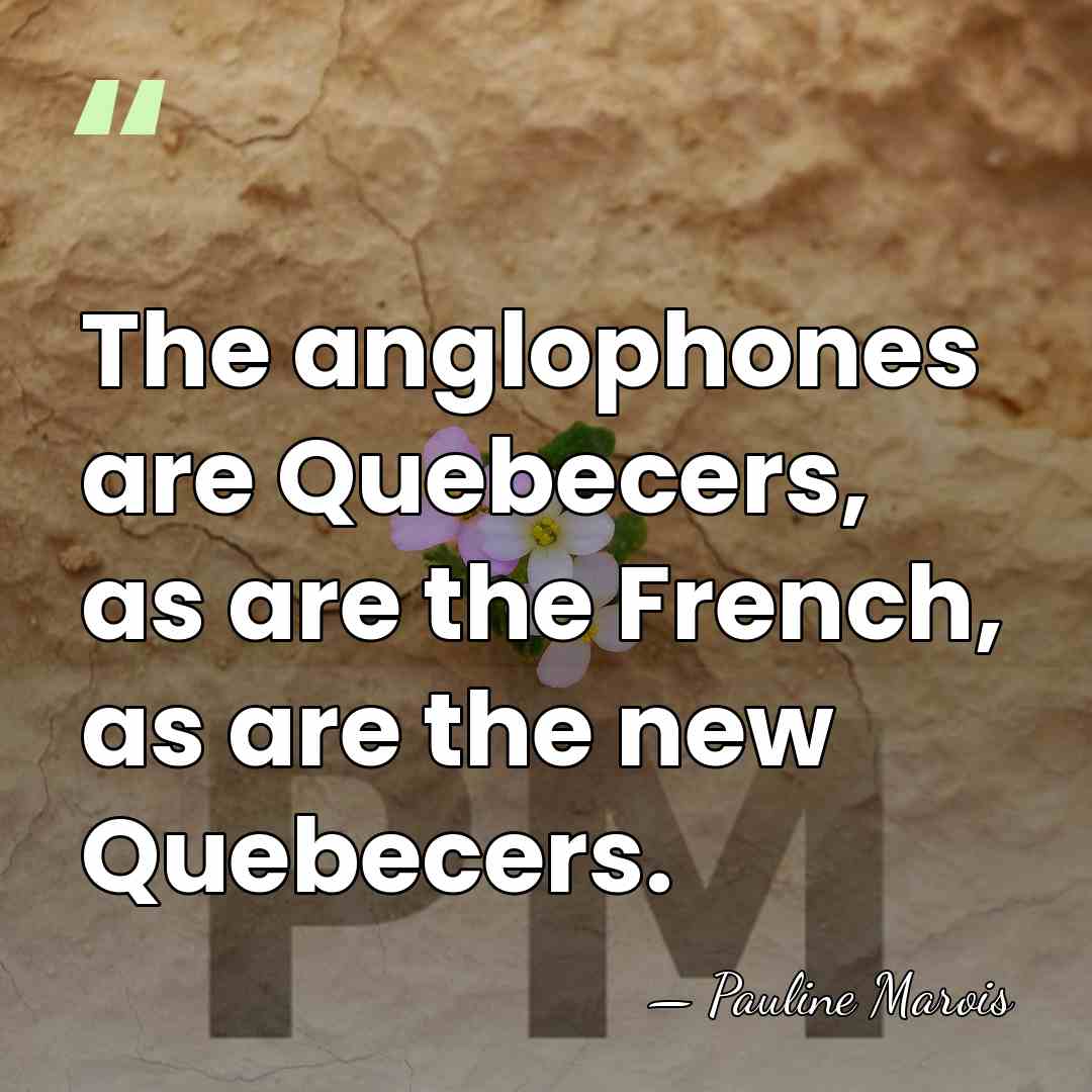 The anglophones are Quebecers, as are the French, as are the new&hellip; - Pauline Marois