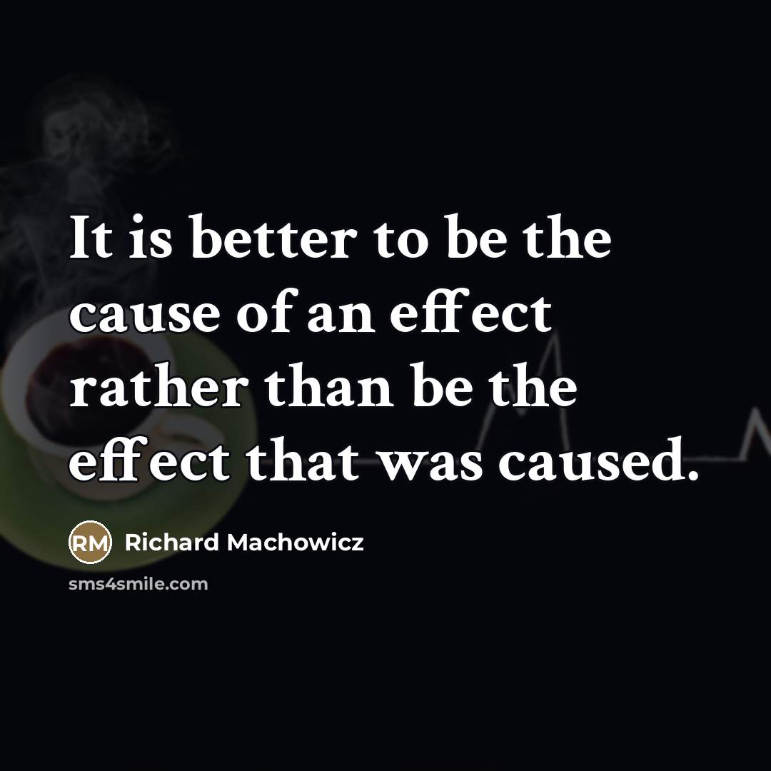 “It is better to be the cause of an effect…” quote by Richard Machowicz