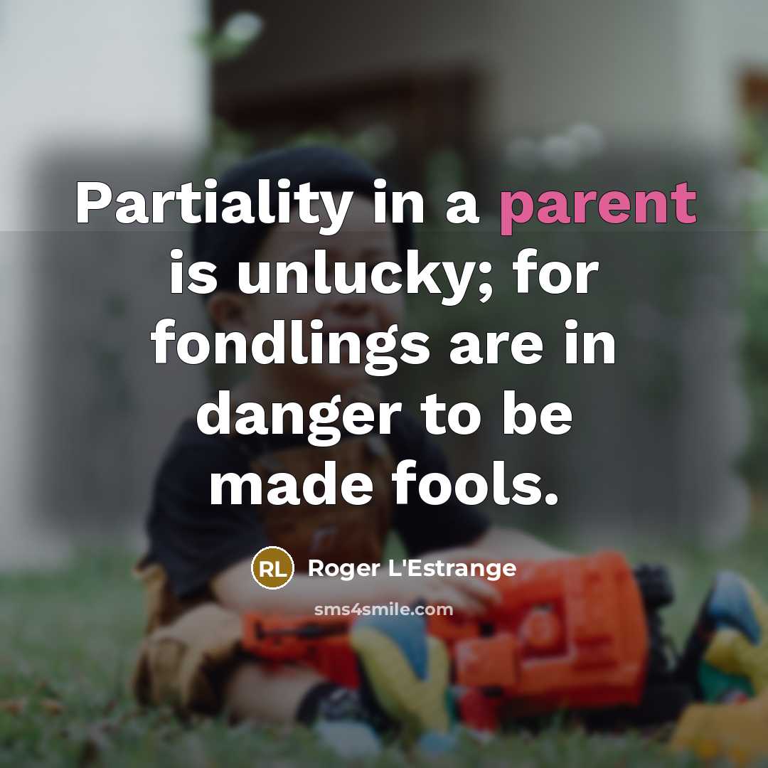 “Partiality in a parent is unlucky; for fondlings are in danger to be made fools.” quote by Roger L'Estrange