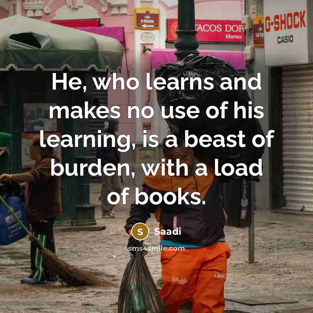 “He, who learns and makes no use of his learning,…” quote by Saadi