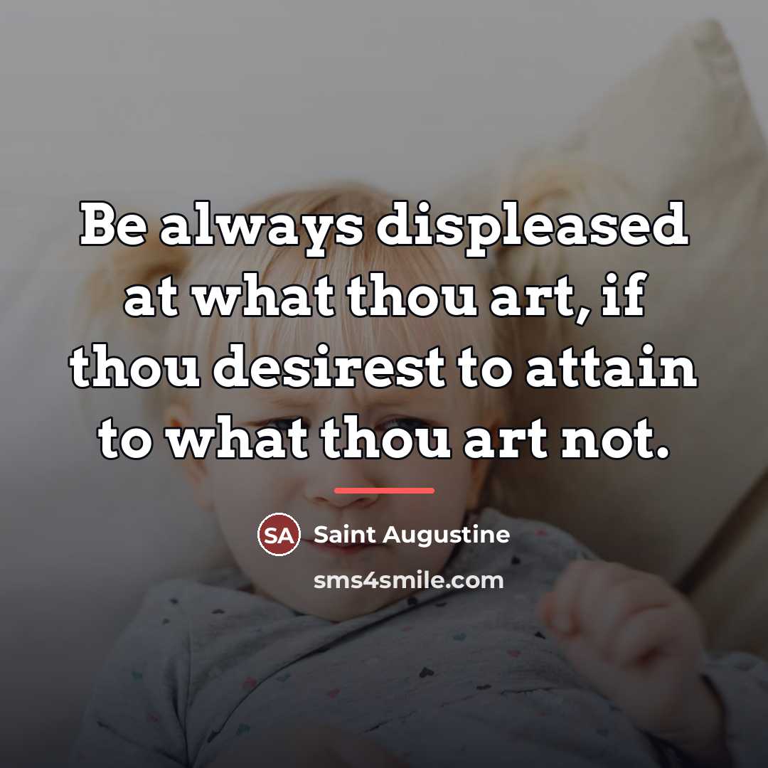 “Be always displeased at what thou art, if thou desirest…” quote by Saint Augustine