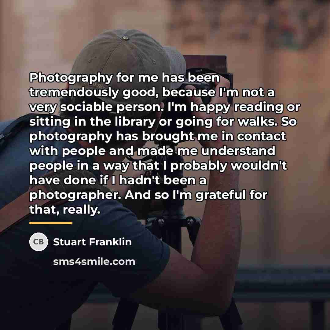 “Photography for me has been tremendously good, because I'm not…” quote by Stuart Franklin