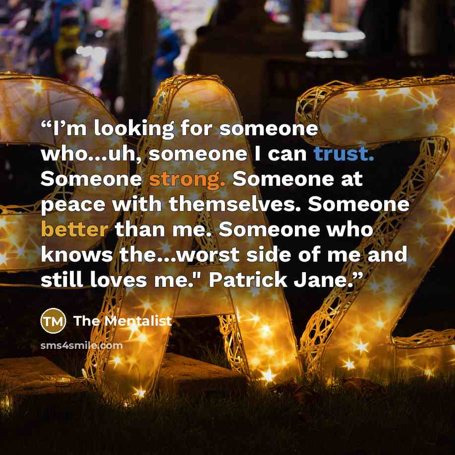 “I’m looking for someone who…uh, someone I can trust. Someone strong. Someone at peace with themselves. Someone better than me. Someone who knows the…worst side of me and still loves me." Patrick Jane.” quote by The Mentalist