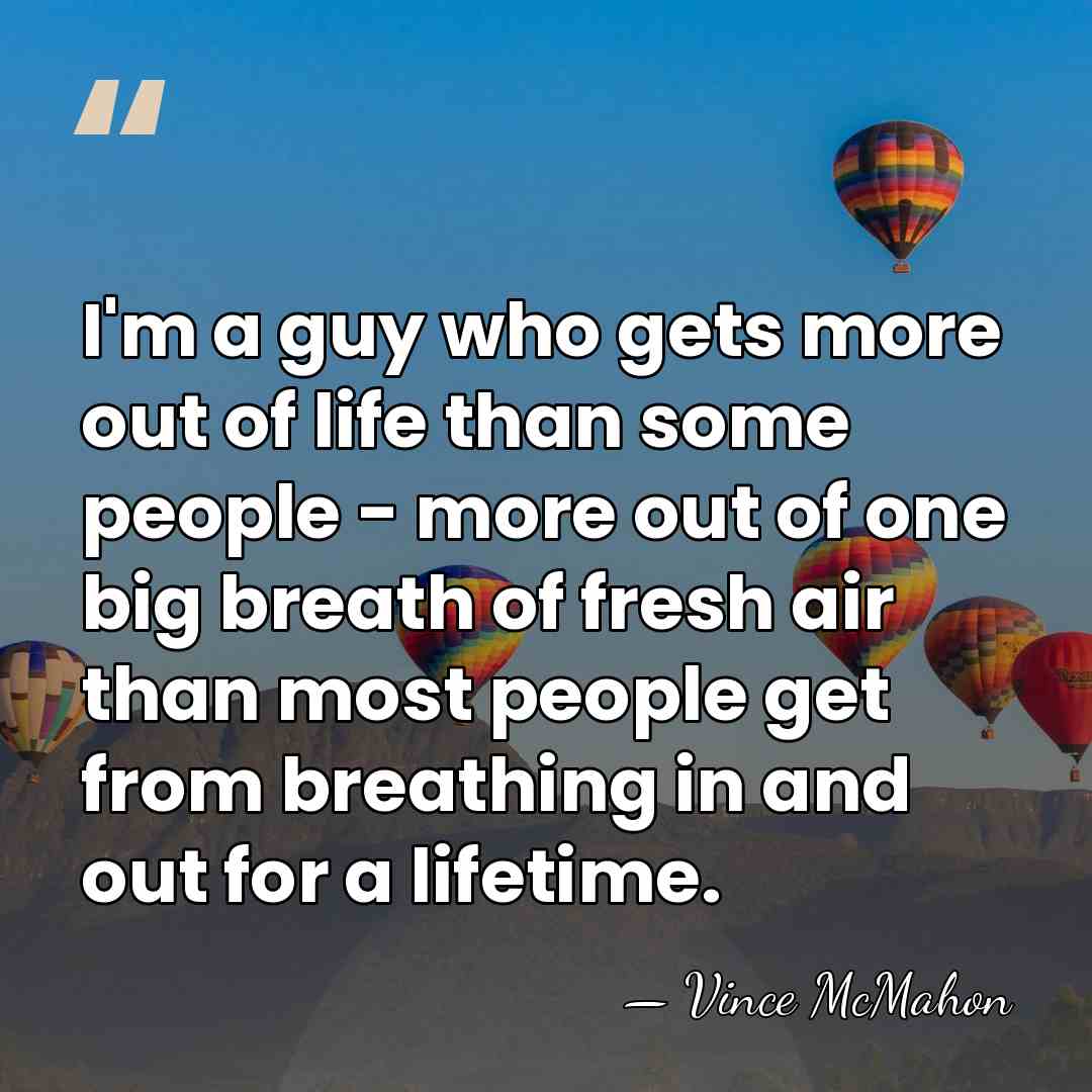 I'm a guy who gets more out of life than some people&hellip; - Vince McMahon